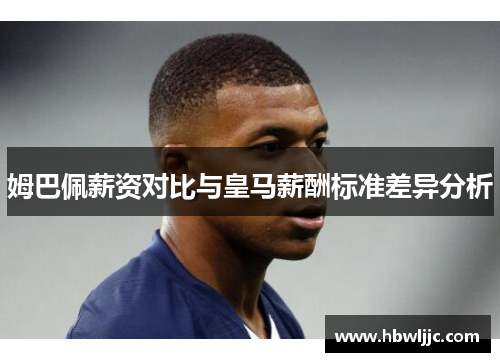 姆巴佩薪资对比与皇马薪酬标准差异分析 姆巴佩薪资对比与皇马薪酬标准差异分析