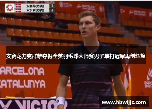 安赛龙力克群雄夺得全英羽毛球大师赛男子单打冠军再创辉煌 安赛龙力克群雄夺得全英羽毛球大师赛男子单打冠军再创辉煌