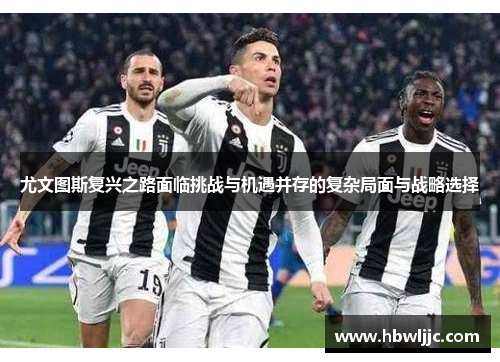 尤文图斯复兴之路面临挑战与机遇并存的复杂局面与战略选择
