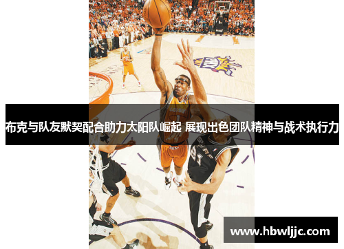 布克与队友默契配合助力太阳队崛起 展现出色团队精神与战术执行力