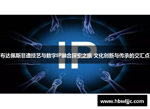 布达佩斯非遗技艺与数字IP融合探索之旅 文化创新与传承的交汇点