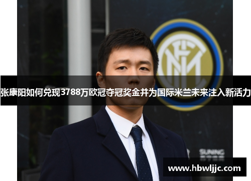 张康阳如何兑现3788万欧冠夺冠奖金并为国际米兰未来注入新活力