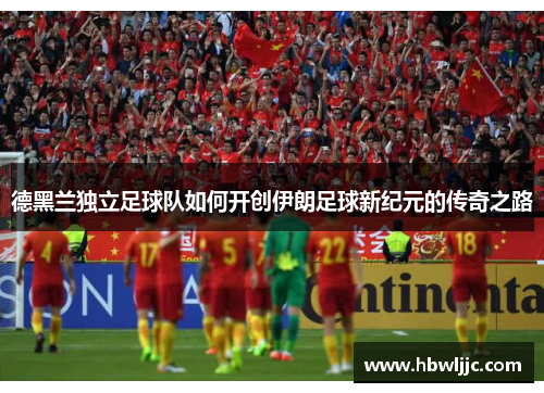 德黑兰独立足球队如何开创伊朗足球新纪元的传奇之路