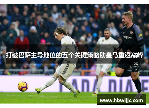 打破巴萨主导地位的五个关键策略助皇马重返巅峰
