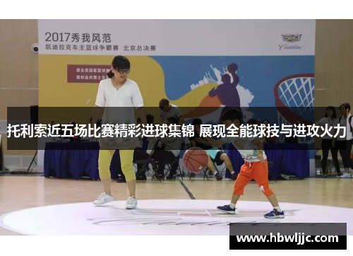 托利索近五场比赛精彩进球集锦 展现全能球技与进攻火力