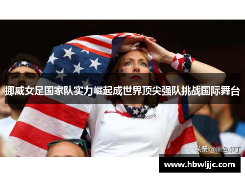 挪威女足国家队实力崛起成世界顶尖强队挑战国际舞台