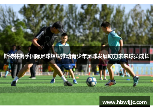 斯特林携手国际足球组织推动青少年足球发展助力未来球员成长