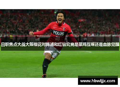 日职焦点大战大阪樱花对阵浦和红钻究竟是菜鸡互啄还是血脉觉醒 日职焦点大战大阪樱花对阵浦和红钻究竟是菜鸡互啄还是血脉觉醒
