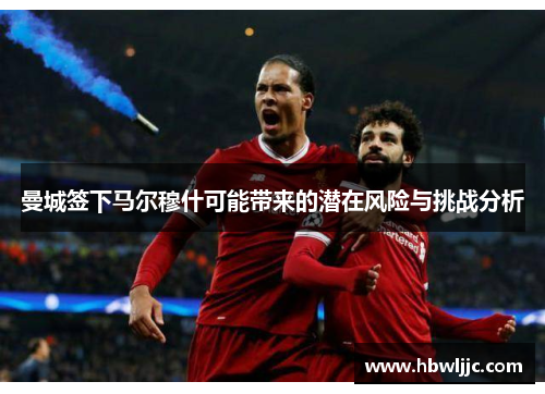 曼城签下马尔穆什可能带来的潜在风险与挑战分析 曼城签下马尔穆什可能带来的潜在风险与挑战分析