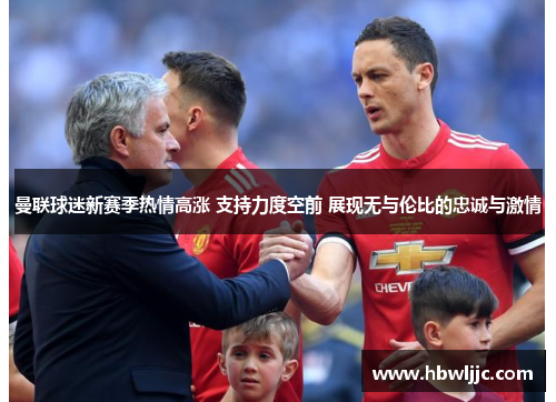 曼联球迷新赛季热情高涨 支持力度空前 展现无与伦比的忠诚与激情 曼联球迷新赛季热情高涨 支持力度空前 展现无与伦比的忠诚与激情