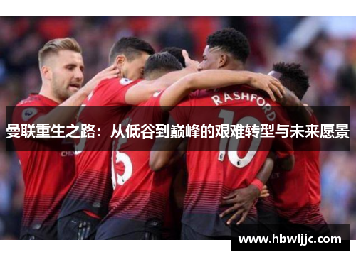 曼联重生之路:从低谷到巅峰的艰难转型与未来愿景 曼联重生之路:从低谷到巅峰的艰难转型与未来愿景