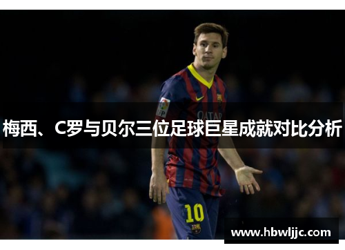 梅西、C罗与贝尔三位足球巨星成就对比分析