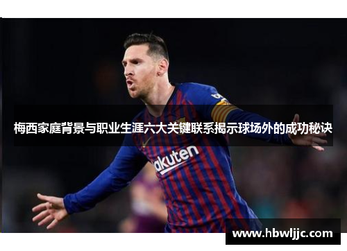 梅西家庭背景与职业生涯六大关键联系揭示球场外的成功秘诀