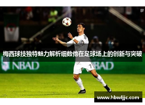 梅西球技独特魅力解析细数他在足球场上的创新与突破 梅西球技独特魅力解析细数他在足球场上的创新与突破