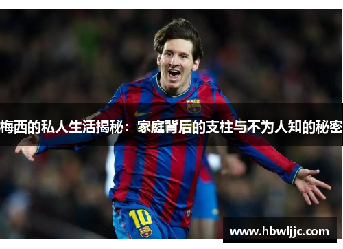 梅西的私人生活揭秘:家庭背后的支柱与不为人知的秘密 梅西的私人生活揭秘:家庭背后的支柱与不为人知的秘密
